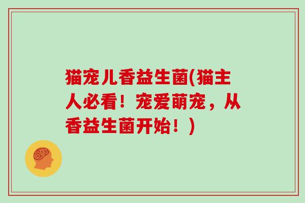猫宠儿香益生菌(猫主人必看！宠爱萌宠，从香益生菌开始！)