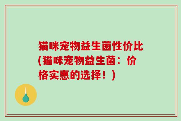 猫咪宠物益生菌性价比(猫咪宠物益生菌:价格实惠的选择!) 猫咪宠物益生菌性价比(猫咪宠物益生菌:价格实惠的选择!)