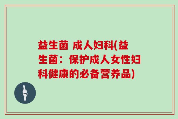 益生菌 成人妇科(益生菌：保护成人女性妇科健康的必备营养品)