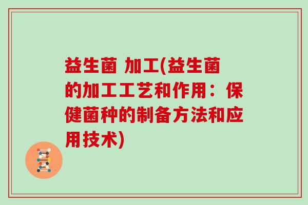 益生菌 加工(益生菌的加工工艺和作用：保健菌种的制备方法和应用技术)