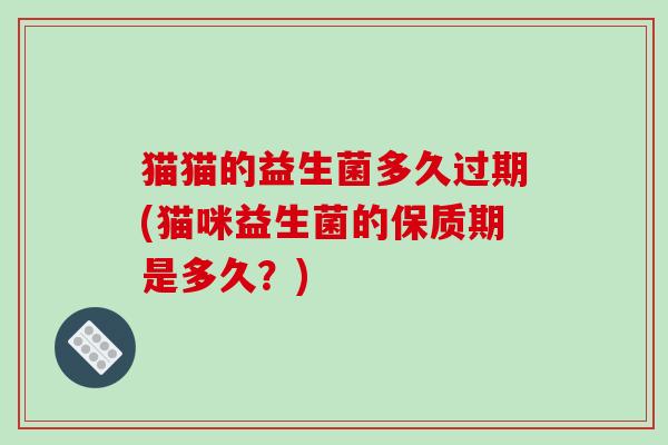 猫猫的益生菌多久过期(猫咪益生菌的保质期是多久？)