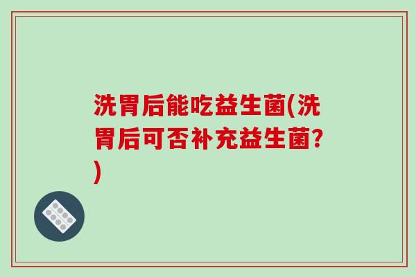 洗胃后能吃益生菌(洗胃后可否补充益生菌?) 洗胃后能吃益生菌(洗胃后可否补充益生菌?)