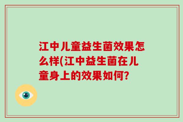 江中儿童益生菌效果怎么样(江中益生菌在儿童身上的效果如何? 江中儿童益生菌效果怎么样(江中益生菌在儿童身上的效果如何?