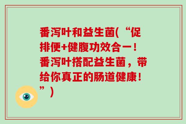 番泻叶和益生菌(“促排便+健腹功效合一！番泻叶搭配益生菌，带给你真正的肠道健康！”)
