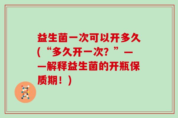 益生菌一次可以开多久(“多久开一次?”——解释益生菌的开瓶保质期!) 益生菌一次可以开多久(“多久开一次?”——解释益生菌的开瓶保质期!)