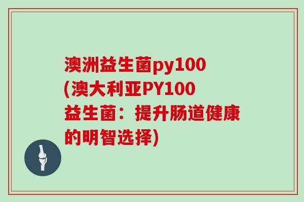 澳洲益生菌py100(澳大利亚PY100益生菌：提升肠道健康的明智选择)