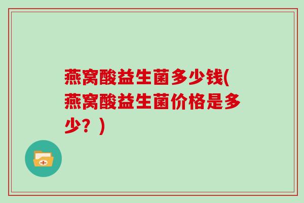 燕窝酸益生菌多少钱(燕窝酸益生菌价格是多少？)
