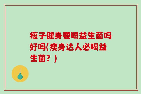 瘦子健身要喝益生菌吗好吗(瘦身达人必喝益生菌？)