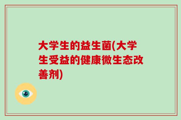 大学生的益生菌(大学生受益的健康微生态改善剂)
