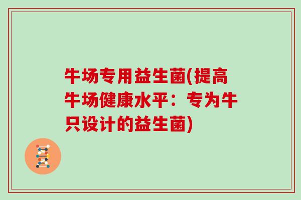 牛场专用益生菌(提高牛场健康水平:专为牛只设计的益生菌) 牛场专用益生菌(提高牛场健康水平:专为牛只设计的益生菌)