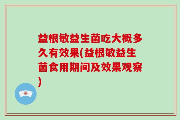 益根敏益生菌吃大概多久有效果(益根敏益生菌食用期间及效果观察)