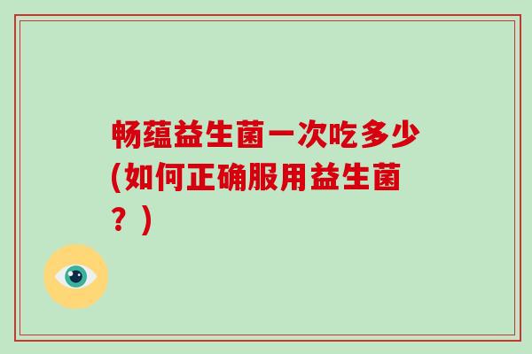 畅蕴益生菌一次吃多少(如何正确服用益生菌？)