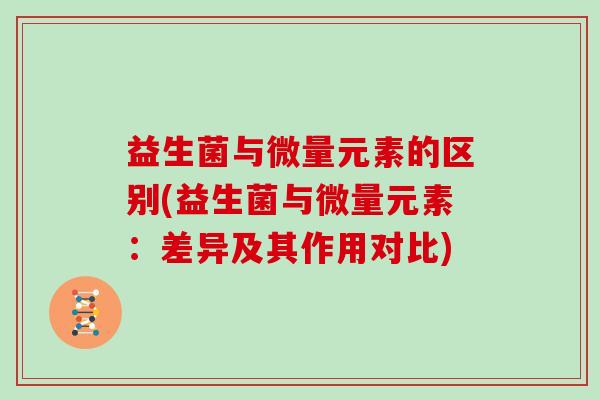 益生菌与微量元素的区别(益生菌与微量元素：差异及其作用对比)