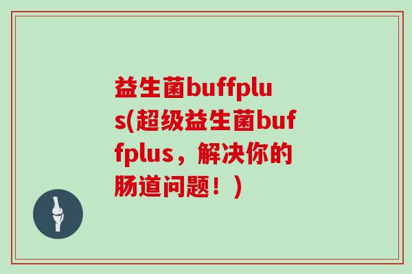 益生菌buffplus(超级益生菌buffplus，解决你的肠道问题！)