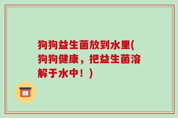狗狗益生菌放到水里(狗狗健康,把益生菌溶解于水中!) 狗狗益生菌放到水里(狗狗健康,把益生菌溶解于水中!)
