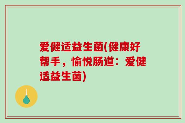 爱健适益生菌(健康好帮手，愉悦肠道：爱健适益生菌)
