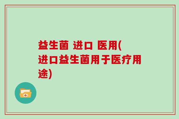 益生菌 进口 医用(进口益生菌用于医疗用途)