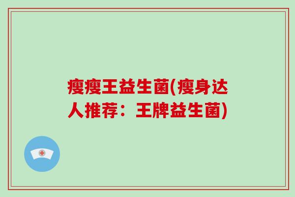 瘦瘦王益生菌(瘦身达人推荐：王牌益生菌)