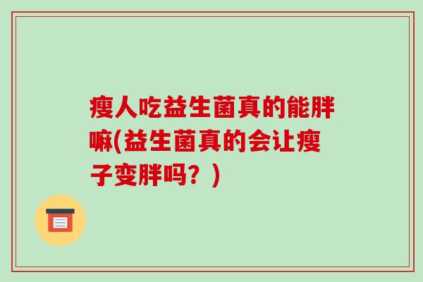 瘦人吃益生菌真的能胖嘛(益生菌真的会让瘦子变胖吗？)