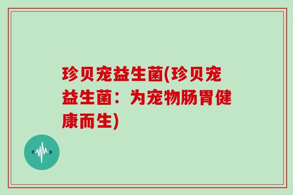 珍贝宠益生菌(珍贝宠益生菌：为宠物肠胃健康而生)