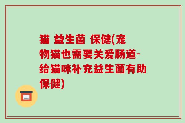 猫 益生菌 保健(宠物猫也需要关爱肠道-给猫咪补充益生菌有助保健)