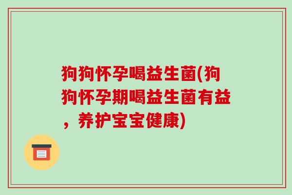 狗狗怀孕喝益生菌(狗狗怀孕期喝益生菌有益，养护宝宝健康)