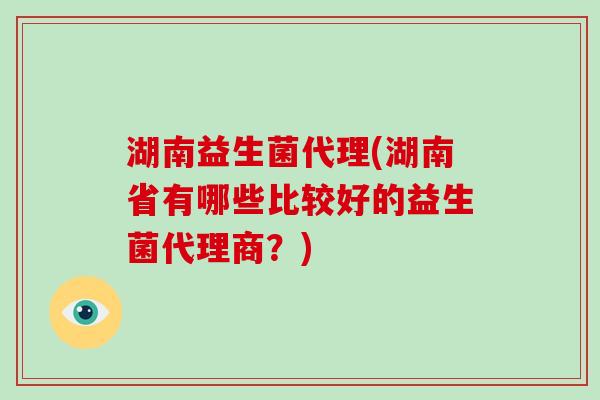 湖南益生菌代理(湖南省有哪些比较好的益生菌代理商?) 湖南益生菌代理(湖南省有哪些比较好的益生菌代理商?)