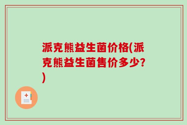 派克熊益生菌价格(派克熊益生菌售价多少？)