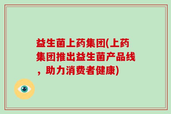 益生菌上药集团(上药集团推出益生菌产品线，助力消费者健康)