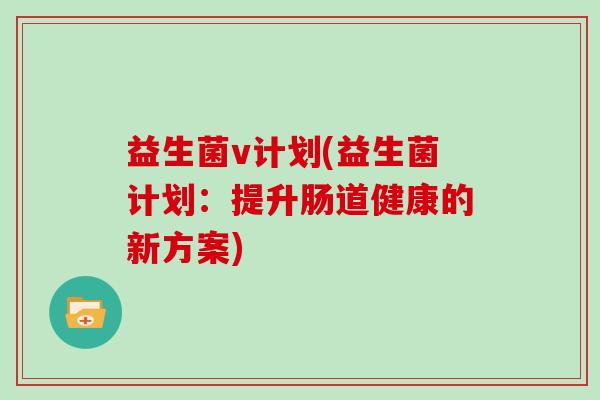 益生菌v计划(益生菌计划：提升肠道健康的新方案)