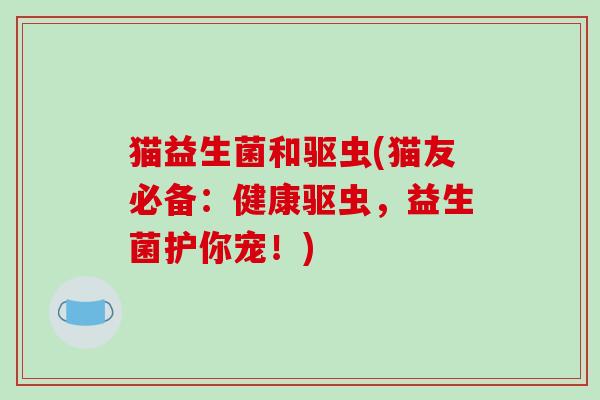 猫益生菌和驱虫(猫友必备：健康驱虫，益生菌护你宠！)