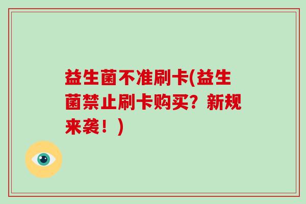 益生菌不准刷卡(益生菌禁止刷卡购买？新规来袭！)