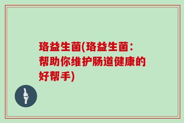 珞益生菌(珞益生菌：帮助你维护肠道健康的好帮手)