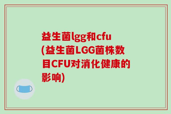 益生菌lgg和cfu(益生菌LGG菌株数目CFU对消化健康的影响)