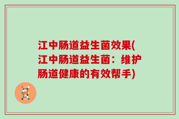 江中肠道益生菌效果(江中肠道益生菌：维护肠道健康的有效帮手)
