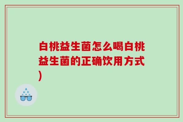 白桃益生菌怎么喝白桃益生菌的正确饮用方式) 白桃益生菌怎么喝白桃益生菌的正确饮用方式)