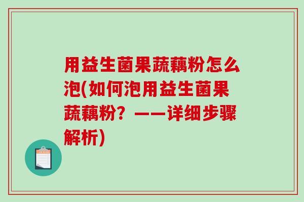 用益生菌果蔬藕粉怎么泡(如何泡用益生菌果蔬藕粉？——详细步骤解析)