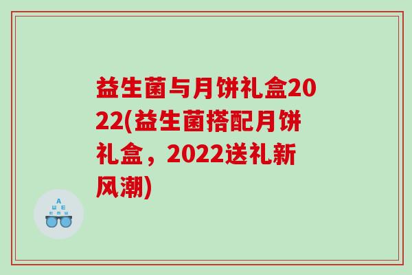 益生菌与月饼礼盒2022(益生菌搭配月饼礼盒，2022送礼新风潮)