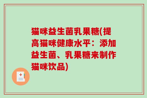 猫咪益生菌乳果糖(提高猫咪健康水平：添加益生菌、乳果糖来制作猫咪饮品)