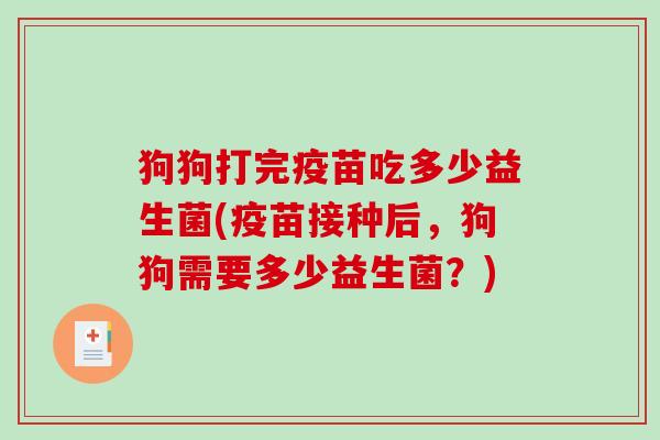 狗狗打完疫苗吃多少益生菌(疫苗接种后，狗狗需要多少益生菌？)