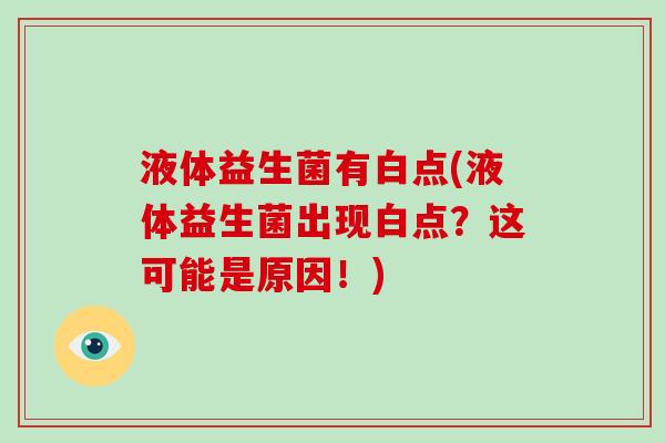 液体益生菌有白点(液体益生菌出现白点?这可能是原因!) 液体益生菌有白点(液体益生菌出现白点?这可能是原因!)