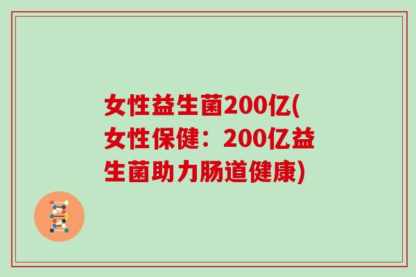 女性益生菌200亿(女性保健：200亿益生菌助力肠道健康)