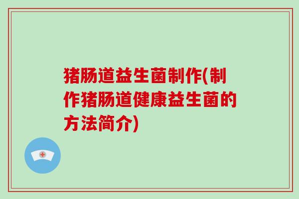 猪肠道益生菌制作(制作猪肠道健康益生菌的方法简介)