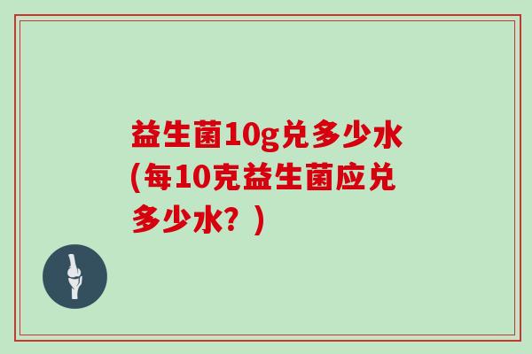 益生菌10g兑多少水(每10克益生菌应兑多少水？)