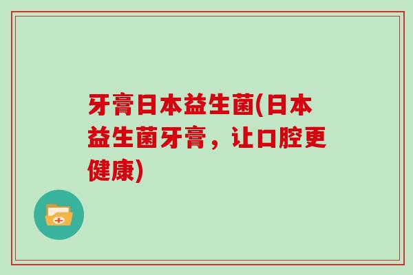 牙膏日本益生菌(日本益生菌牙膏，让口腔更健康)