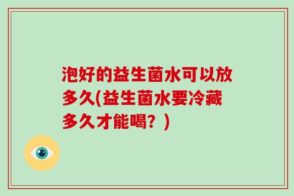 泡好的益生菌水可以放多久(益生菌水要冷藏多久才能喝?) 泡好的益生菌水可以放多久(益生菌水要冷藏多久才能喝?)