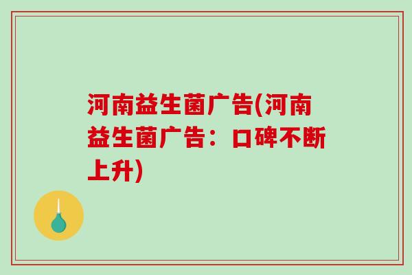 河南益生菌广告(河南益生菌广告：口碑不断上升)
