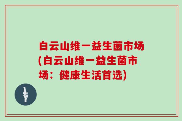 白云山维一益生菌市场(白云山维一益生菌市场：健康生活首选)
