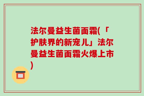 法尔曼益生菌面霜(「护肤界的新宠儿」法尔曼益生菌面霜火爆上市)