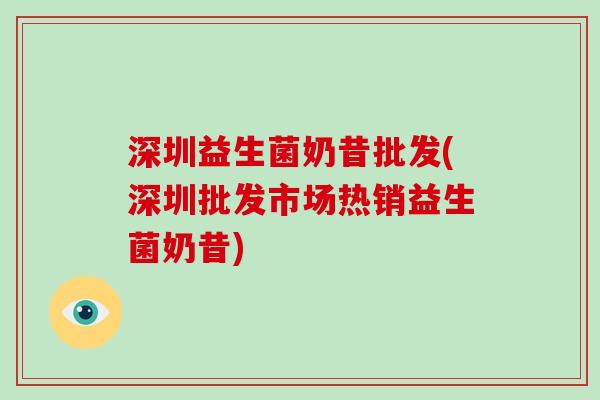 深圳益生菌奶昔批发(深圳批发市场热销益生菌奶昔)